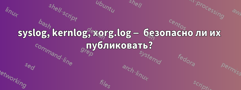 syslog, kernlog, xorg.log — безопасно ли их публиковать?