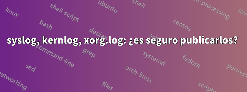 syslog, kernlog, xorg.log: ¿es seguro publicarlos?