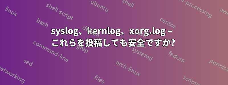 syslog、kernlog、xorg.log – これらを投稿しても安全ですか?