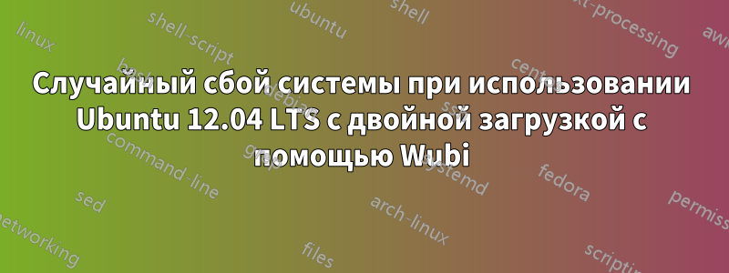 Случайный сбой системы при использовании Ubuntu 12.04 LTS с двойной загрузкой с помощью Wubi