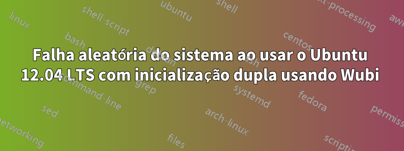 Falha aleatória do sistema ao usar o Ubuntu 12.04 LTS com inicialização dupla usando Wubi