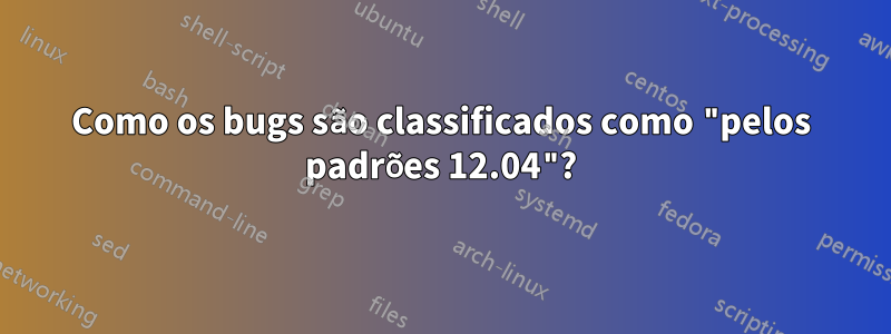 Como os bugs são classificados como "pelos padrões 12.04"?