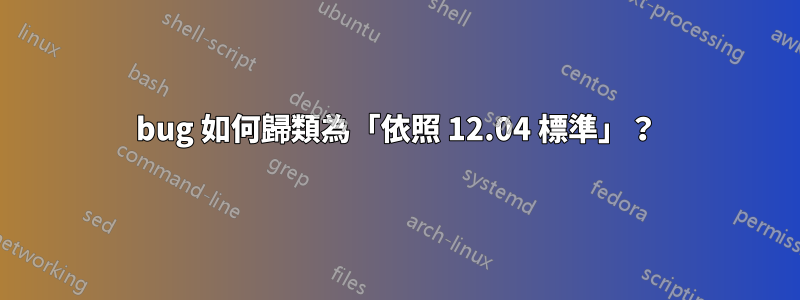 bug 如何歸類為「依照 12.04 標準」？