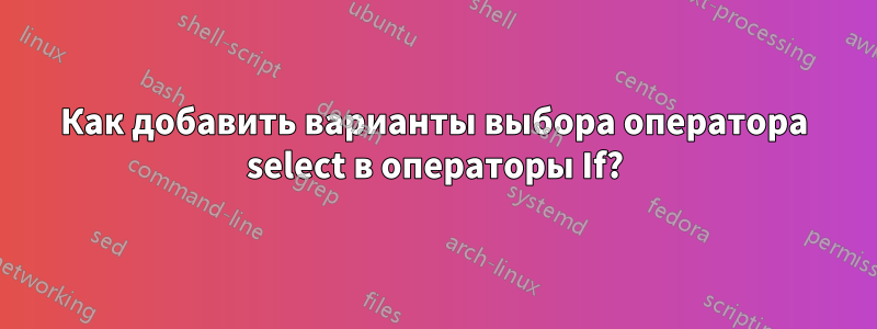 Как добавить варианты выбора оператора select в операторы If?