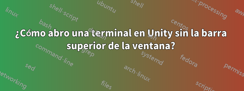 ¿Cómo abro una terminal en Unity sin la barra superior de la ventana?