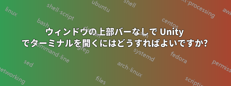 ウィンドウの上部バーなしで Unity でターミナルを開くにはどうすればよいですか?