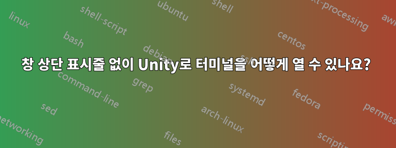 창 상단 표시줄 없이 Unity로 터미널을 어떻게 열 수 있나요?