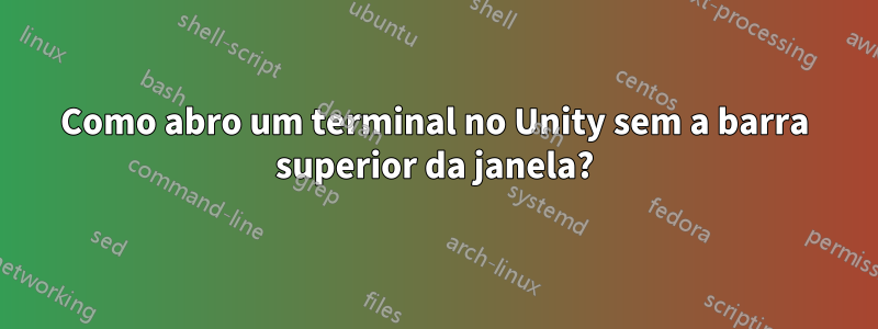 Como abro um terminal no Unity sem a barra superior da janela?