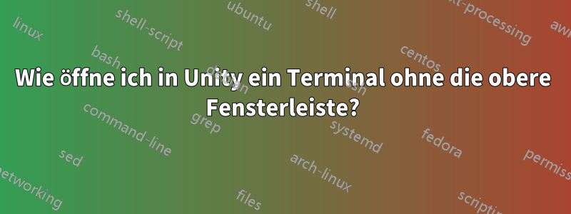 Wie öffne ich in Unity ein Terminal ohne die obere Fensterleiste?