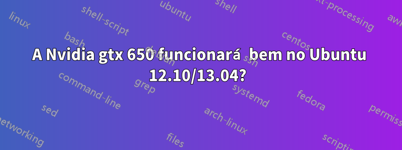 A Nvidia gtx 650 funcionará bem no Ubuntu 12.10/13.04? 