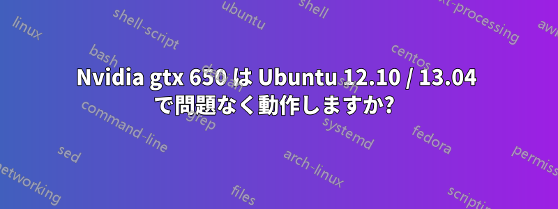 Nvidia gtx 650 は Ubuntu 12.10 / 13.04 で問題なく動作しますか? 