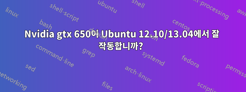 Nvidia gtx 650이 Ubuntu 12.10/13.04에서 잘 작동합니까? 