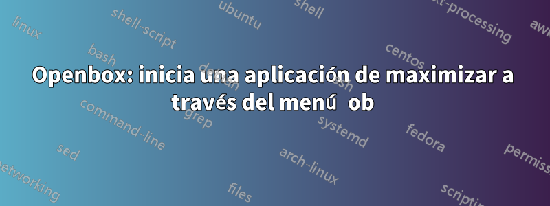 Openbox: inicia una aplicación de maximizar a través del menú ob