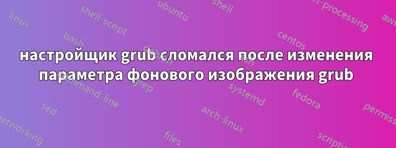 настройщик grub сломался после изменения параметра фонового изображения grub