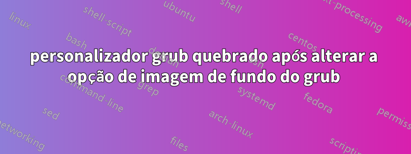 personalizador grub quebrado após alterar a opção de imagem de fundo do grub