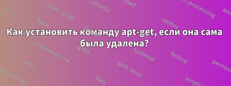 Как установить команду apt-get, если она сама была удалена?