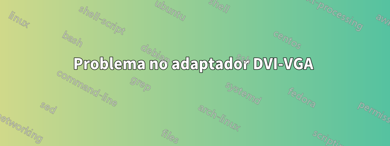 Problema no adaptador DVI-VGA