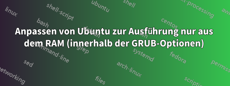 Anpassen von Ubuntu zur Ausführung nur aus dem RAM (innerhalb der GRUB-Optionen)