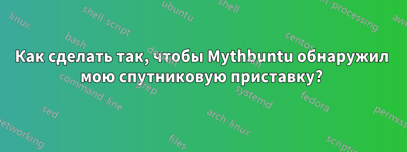 Как сделать так, чтобы Mythbuntu обнаружил мою спутниковую приставку?