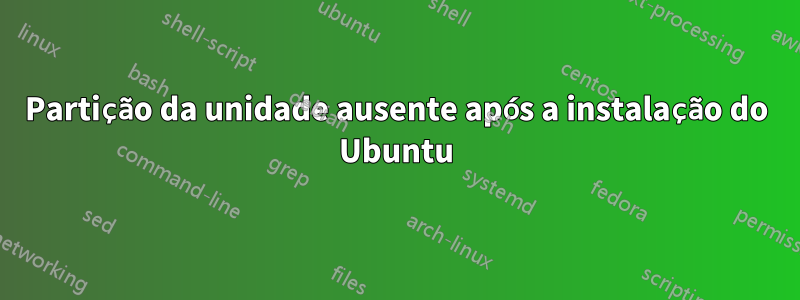 Partição da unidade ausente após a instalação do Ubuntu