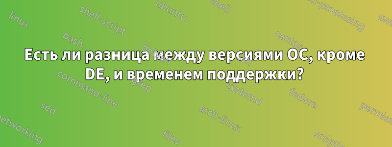 Есть ли разница между версиями ОС, кроме DE, и временем поддержки?