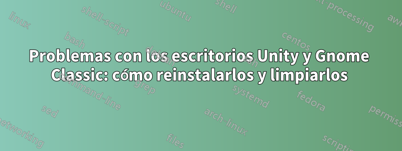 Problemas con los escritorios Unity y Gnome Classic: cómo reinstalarlos y limpiarlos