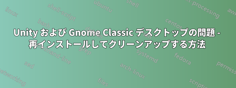 Unity および Gnome Classic デスクトップの問題 - 再インストールしてクリーンアップする方法