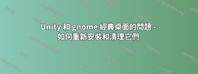 Unity 和 gnome 經典桌面的問題 - 如何重新安裝和清理它們