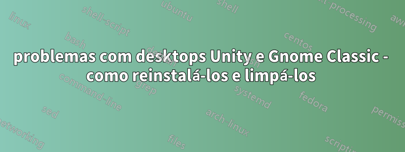 problemas com desktops Unity e Gnome Classic - como reinstalá-los e limpá-los