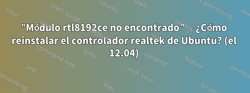 "Módulo rtl8192ce no encontrado" - ¿Cómo reinstalar el controlador realtek de Ubuntu? (el 12.04)