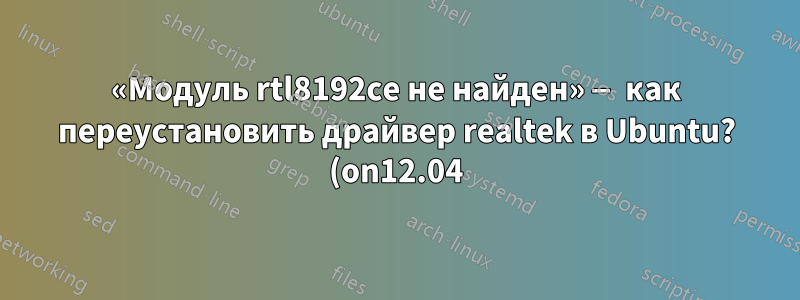 «Модуль rtl8192ce не найден» — как переустановить драйвер realtek в Ubuntu? (on12.04)
