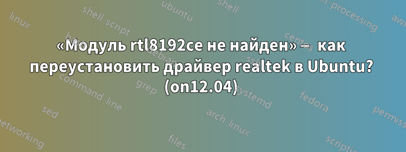 «Модуль rtl8192ce не найден» — как переустановить драйвер realtek в Ubuntu? (on12.04)