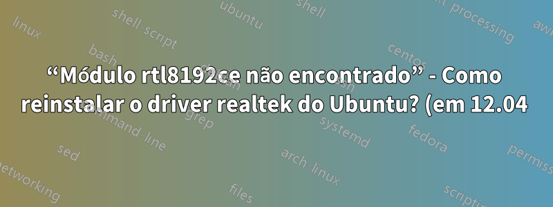 “Módulo rtl8192ce não encontrado” - Como reinstalar o driver realtek do Ubuntu? (em 12.04)