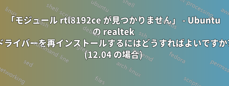 「モジュール rtl8192ce が見つかりません」 - Ubuntu の realtek ドライバーを再インストールするにはどうすればよいですか? (12.04 の場合)