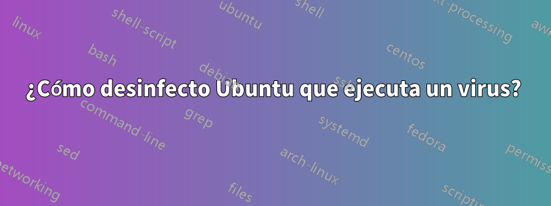 ¿Cómo desinfecto Ubuntu que ejecuta un virus?