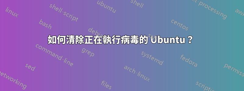 如何清除正在執行病毒的 Ubuntu？