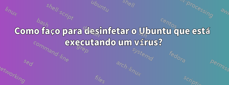 Como faço para desinfetar o Ubuntu que está executando um vírus?