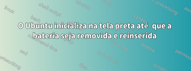 O Ubuntu inicializa na tela preta até que a bateria seja removida e reinserida