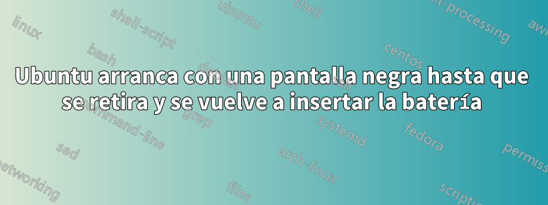 Ubuntu arranca con una pantalla negra hasta que se retira y se vuelve a insertar la batería