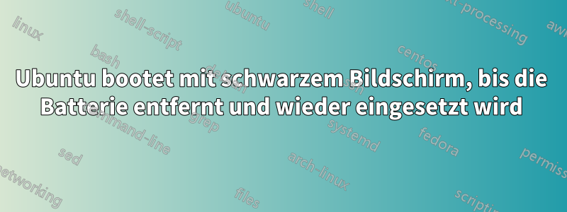 Ubuntu bootet mit schwarzem Bildschirm, bis die Batterie entfernt und wieder eingesetzt wird