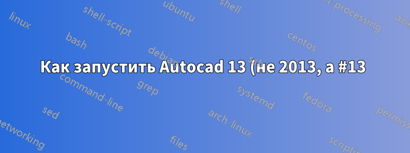 Как запустить Autocad 13 (не 2013, а #13) на Ubuntu?