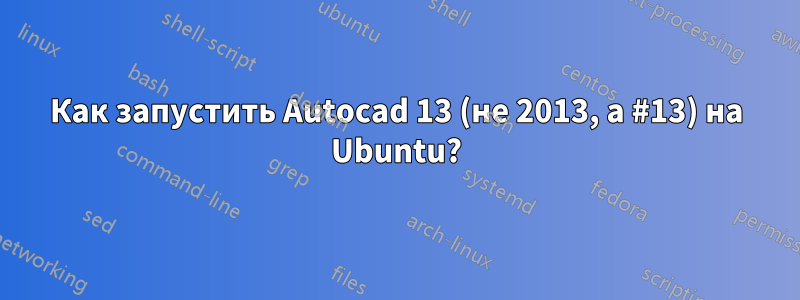 Как запустить Autocad 13 (не 2013, а #13) на Ubuntu?