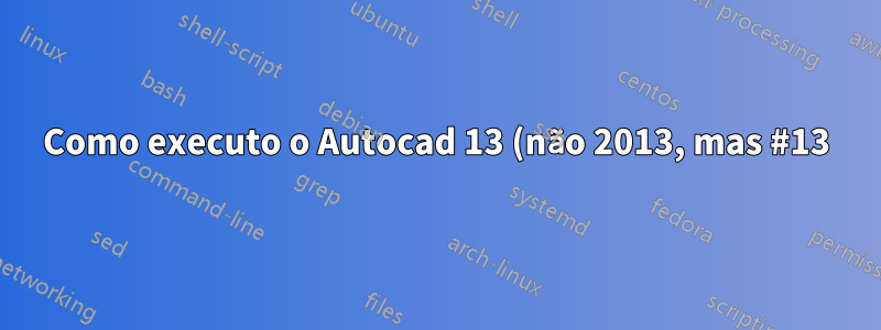 Como executo o Autocad 13 (não 2013, mas #13) no Ubuntu?