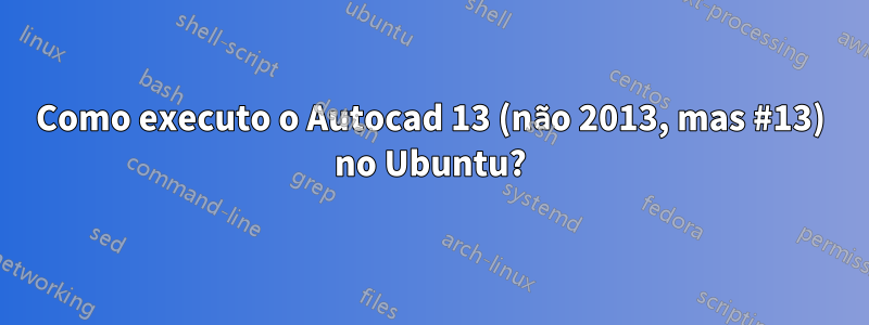 Como executo o Autocad 13 (não 2013, mas #13) no Ubuntu?