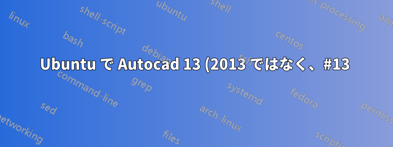 Ubuntu で Autocad 13 (2013 ではなく、#13) を実行するにはどうすればよいですか?