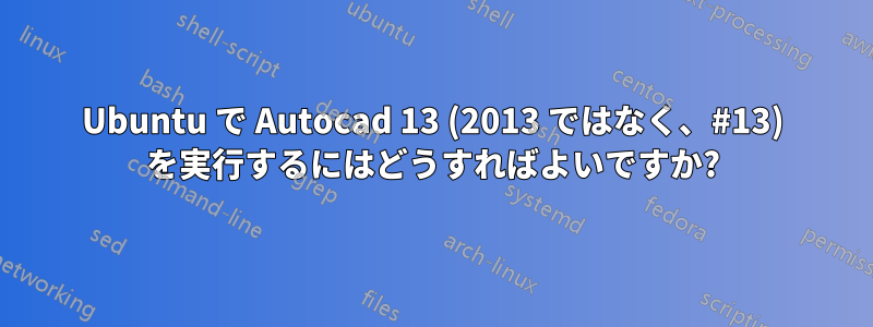 Ubuntu で Autocad 13 (2013 ではなく、#13) を実行するにはどうすればよいですか?