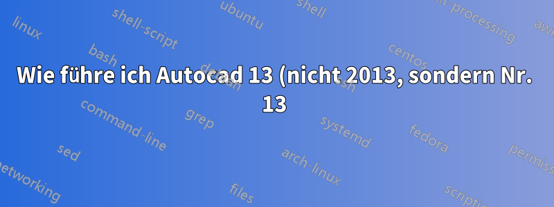 Wie führe ich Autocad 13 (nicht 2013, sondern Nr. 13) unter Ubuntu aus?
