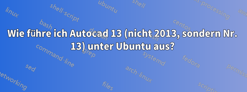 Wie führe ich Autocad 13 (nicht 2013, sondern Nr. 13) unter Ubuntu aus?