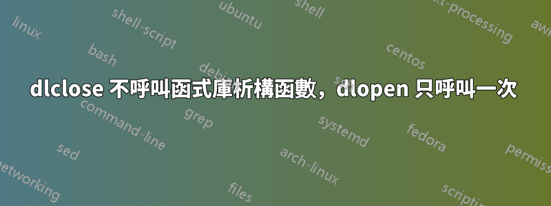 dlclose 不呼叫函式庫析構函數，dlopen 只呼叫一次