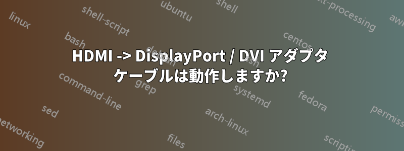 HDMI -> DisplayPort / DVI アダプタ ケーブルは動作しますか?